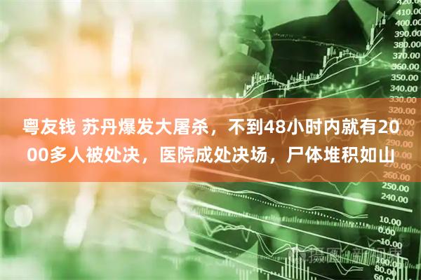 粤友钱 苏丹爆发大屠杀，不到48小时内就有2000多人被处决，医院成处决场，尸体堆积如山