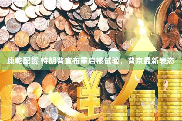 康乾配资 特朗普宣布重启核试验，普京最新表态