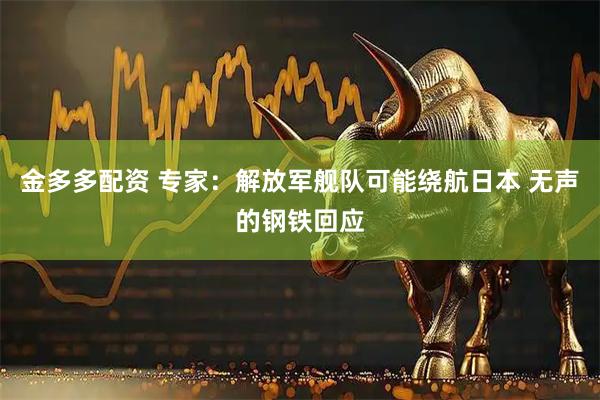 金多多配资 专家：解放军舰队可能绕航日本 无声的钢铁回应