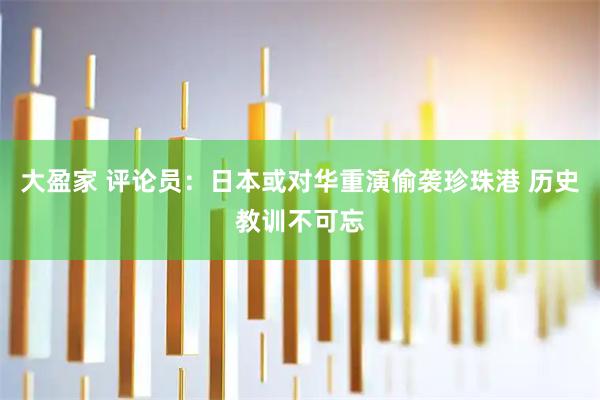 大盈家 评论员：日本或对华重演偷袭珍珠港 历史教训不可忘