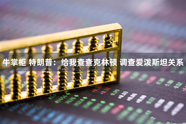 牛掌柜 特朗普：给我查查克林顿 调查爱泼斯坦关系