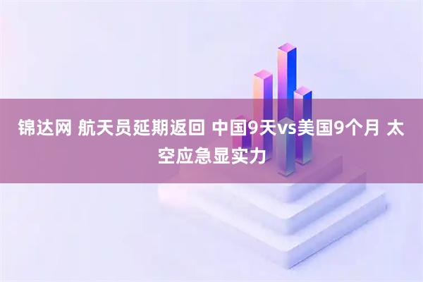 锦达网 航天员延期返回 中国9天vs美国9个月 太空应急显实力