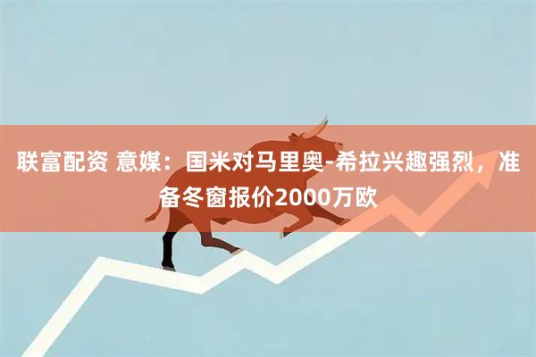 联富配资 意媒：国米对马里奥-希拉兴趣强烈，准备冬窗报价2000万欧
