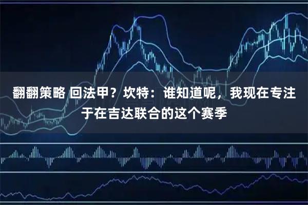 翻翻策略 回法甲？坎特：谁知道呢，我现在专注于在吉达联合的这个赛季