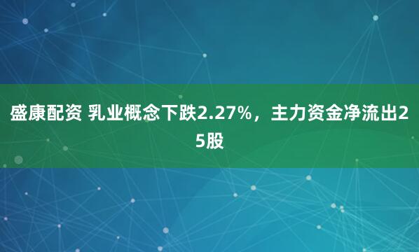 盛康配资 乳业概念下跌2.27%，主力资金净流出25股