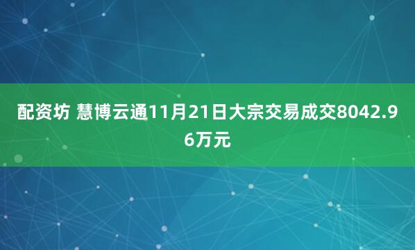 配资坊 慧博云通11月21日大宗交易成交8042.96万元