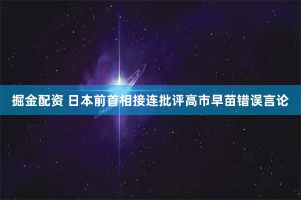 掘金配资 日本前首相接连批评高市早苗错误言论