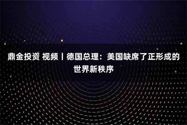 鼎金投资 视频丨德国总理：美国缺席了正形成的世界新秩序