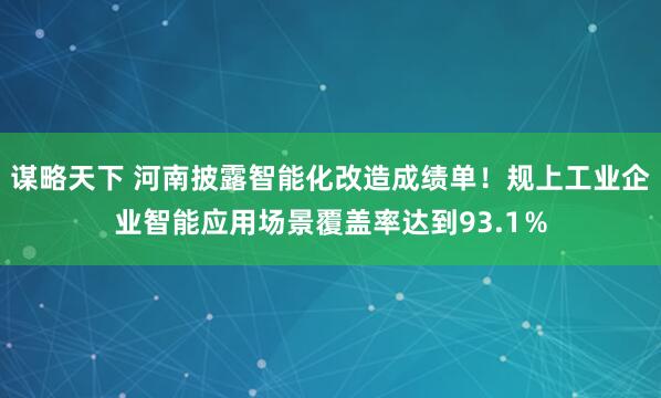 谋略天下 河南披露智能化改造成绩单！规上工业企业智能应用场景覆盖率达到93.1％