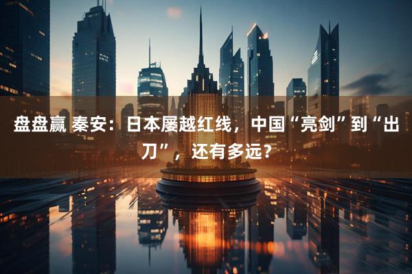 盘盘赢 秦安：日本屡越红线，中国“亮剑”到“出刀”，还有多远？