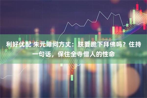 利好优配 朱元璋问方丈：朕要跪下拜佛吗？住持一句话，保住全寺僧人的性命