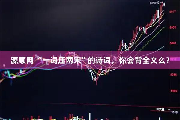 源顺网 “一词压两宋”的诗词，你会背全文么？