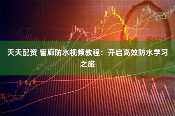 天天配资 管廊防水视频教程：开启高效防水学习之旅