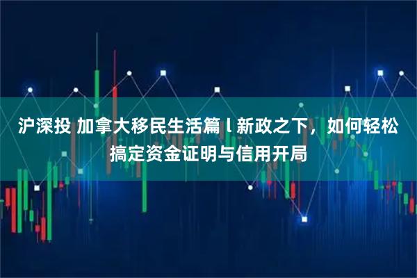 沪深投 加拿大移民生活篇 l 新政之下，如何轻松搞定资金证明与信用开局