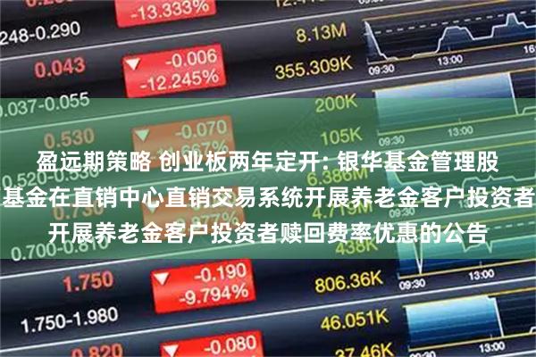 盈远期策略 创业板两年定开: 银华基金管理股份有限公司关于旗下基金在直销中心直销交易系统开展养老金客户投资者赎回费率优惠的公告
