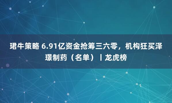 珺牛策略 6.91亿资金抢筹三六零，机构狂买泽璟制药（名单）丨龙虎榜