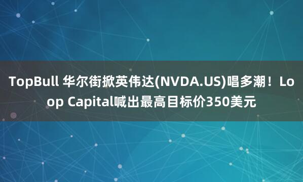 TopBull 华尔街掀英伟达(NVDA.US)唱多潮！Loop Capital喊出最高目标价350美元
