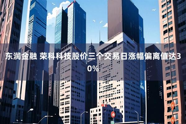 东润金融 荣科科技股价三个交易日涨幅偏离值达30%