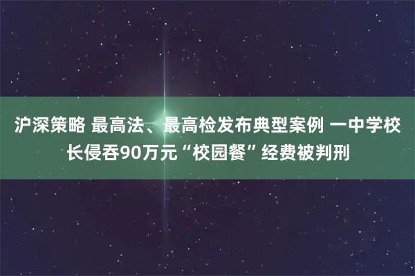 沪深策略 最高法、最高检发布典型案例 一中学校长侵吞90万元“校园餐”经费被判刑