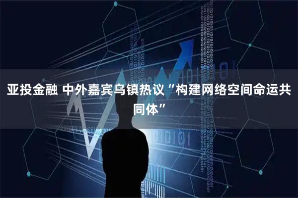 亚投金融 中外嘉宾乌镇热议“构建网络空间命运共同体”