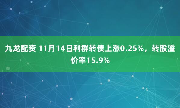 九龙配资 11月14日利群转债上涨0.25%，转股溢价率15.9%