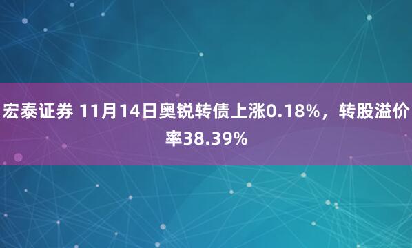 宏泰证券 11月14日奥锐转债上涨0.18%，转股溢价率38.39%