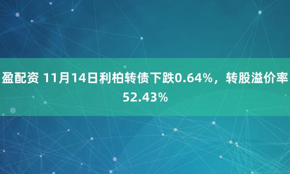 盈配资 11月14日利柏转债下跌0.64%，转股溢价率52.43%