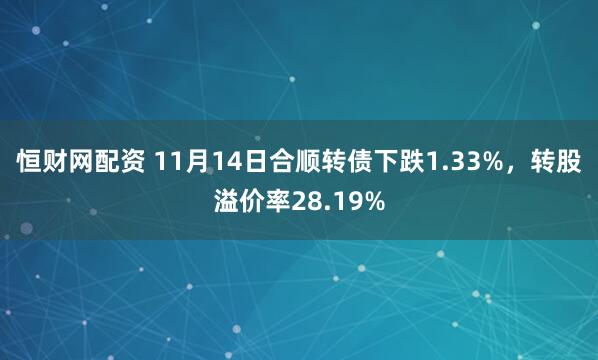 恒财网配资 11月14日合顺转债下跌1.33%，转股溢价率28.19%