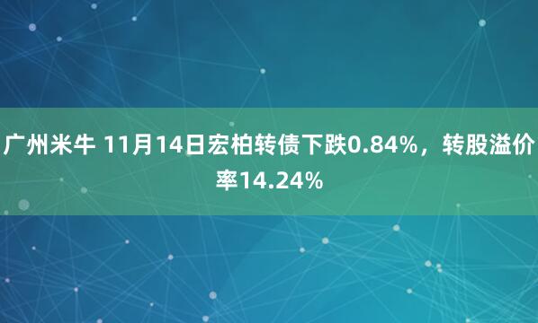 广州米牛 11月14日宏柏转债下跌0.84%，转股溢价率14.24%