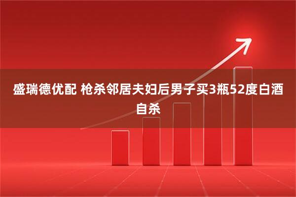 盛瑞德优配 枪杀邻居夫妇后男子买3瓶52度白酒自杀