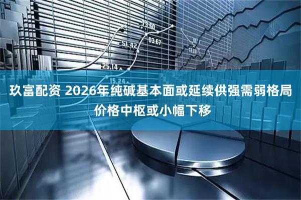 玖富配资 2026年纯碱基本面或延续供强需弱格局 价格中枢或小幅下移
