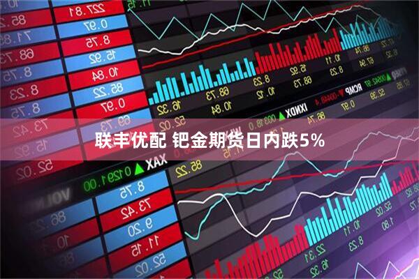 联丰优配 钯金期货日内跌5%