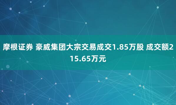 摩根证券 豪威集团大宗交易成交1.85万股 成交额215.65万元