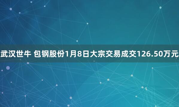 武汉世牛 包钢股份1月8日大宗交易成交126.50万元
